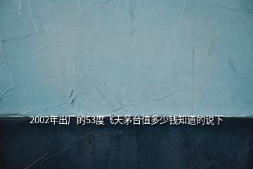 2002年出廠的53度飛天茅臺(tái)值多少錢(qián)知道的說(shuō)下