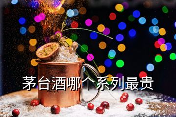 茅臺(tái)酒哪個(gè)系列最貴