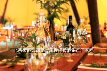 北宗黃酒公司是一家合格黃酒生產(chǎn)廠家嗎