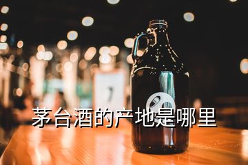 茅臺酒的產(chǎn)地是哪里