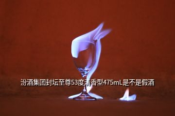 汾酒集團封壇至尊53度清香型475mL是不是假酒