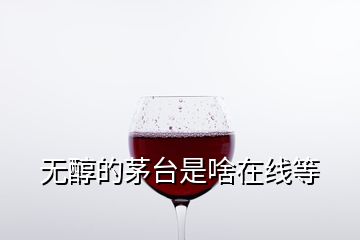 無醇的茅臺是啥在線等