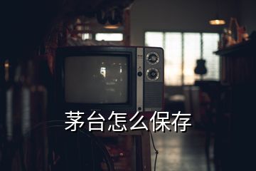 茅臺怎么保存