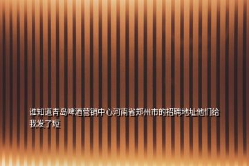 誰知道青島啤酒營銷中心河南省鄭州市的招聘地址他們給我發(fā)了短