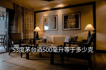 53度茅臺酒500毫升等于多少克