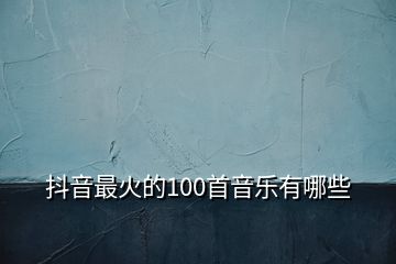 抖音最火的100首音樂(lè)有哪些