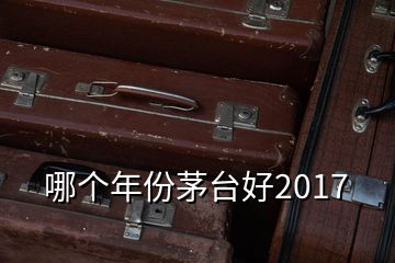 哪個年份茅臺好2017