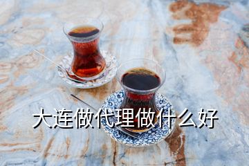 大連做代理做什么好