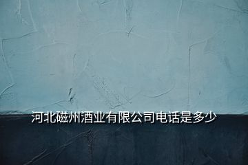 河北磁州酒業(yè)有限公司電話是多少