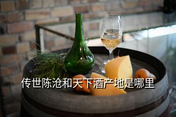 傳世陳滄和天下酒產地是哪里