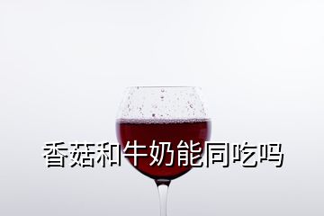 香菇和牛奶能同吃嗎
