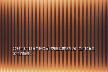 1976年3月18日由懷仁縣地方國營供銷社酒廠生產(chǎn)的五星茅臺(tái)酒值多少