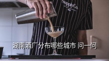 湖南酒廠分布哪些城市 問一問