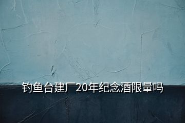 釣魚臺(tái)建廠20年紀(jì)念酒限量嗎