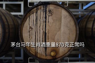 茅臺馬年生肖酒重量870克正常嗎