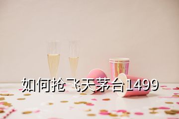 如何搶飛天茅臺(tái)1499