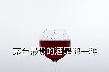 茅臺(tái)最貴的酒是哪一種