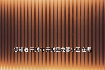 想知道 開封市 開封縣龍馨小區(qū) 在哪