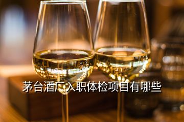 茅臺酒廠入職體檢項目有哪些