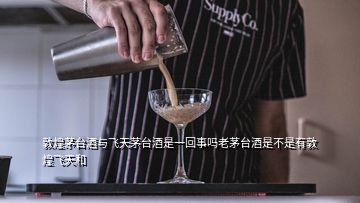 敦煌茅臺(tái)酒與飛天茅臺(tái)酒是一回事嗎老茅臺(tái)酒是不是有敦煌飛天和