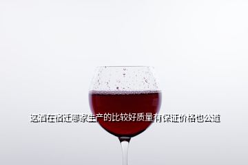 這酒在宿遷哪家生產(chǎn)的比較好質(zhì)量有保證價(jià)格也公道