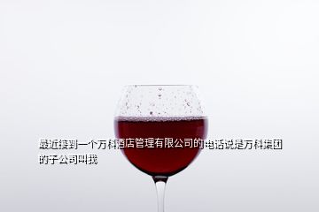 最近接到一個(gè)萬(wàn)科酒店管理有限公司的電話說(shuō)是萬(wàn)科集團(tuán)的子公司叫我