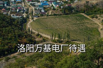 洛陽萬基電廠待遇