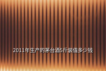 2011年生產(chǎn)的茅臺(tái)酒5斤裝值多少錢(qián)