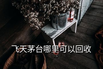 飛天茅臺哪里可以回收