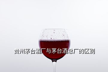 貴州茅臺(tái)酒廠與茅臺(tái)酒總廠的區(qū)別