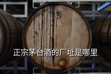 正宗茅臺(tái)酒的廠址是哪里