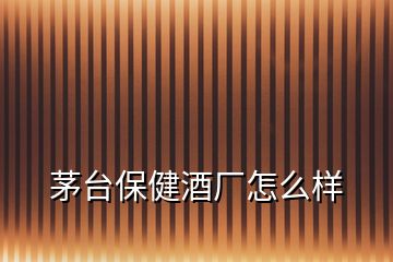 茅臺(tái)保健酒廠(chǎng)怎么樣