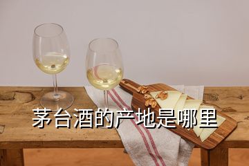 茅臺酒的產地是哪里