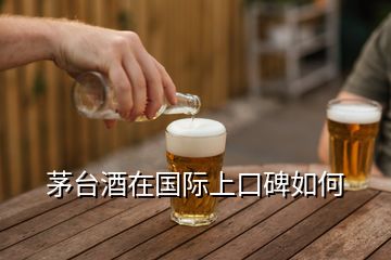 茅臺酒在國際上口碑如何