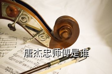 唐杰忠?guī)煾凳钦l(shuí)