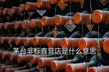 茅臺非標(biāo)直營店是什么意思