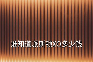 誰(shuí)知道派斯頓XO多少錢(qián)