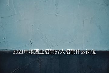 2021中糧酒業(yè)招聘57人招聘什么崗位