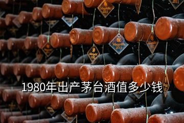 1980年出產(chǎn)茅臺(tái)酒值多少錢(qián)