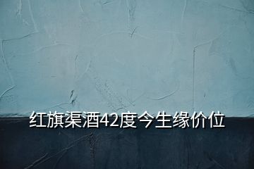 紅旗渠酒42度今生緣價(jià)位