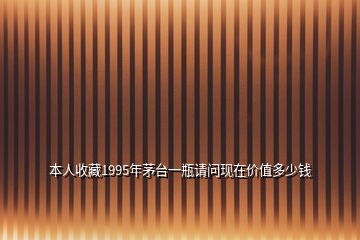 本人收藏1995年茅臺(tái)一瓶請(qǐng)問現(xiàn)在價(jià)值多少錢