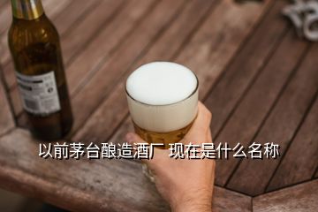 以前茅臺(tái)釀造酒廠 現(xiàn)在是什么名稱