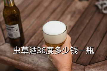 蟲(chóng)草酒36度多少錢(qián)一瓶