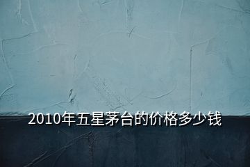 2010年五星茅臺的價格多少錢