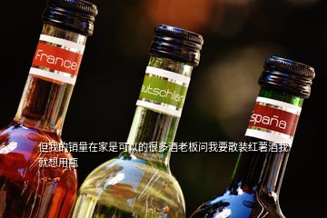 但我的銷量在家是可以的很多酒老板問(wèn)我要散裝紅薯酒我就想用瓶