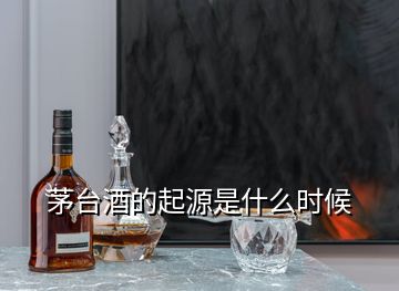 茅臺酒的起源是什么時候