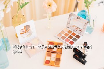 聽說茅臺新出了一個品叫健醬世家說是和修正合作的酒質(zhì)怎么樣