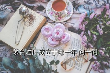 茅臺酒廠成立于哪一年 問一問