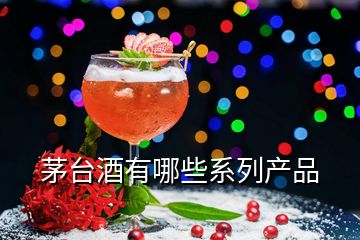 茅臺(tái)酒有哪些系列產(chǎn)品