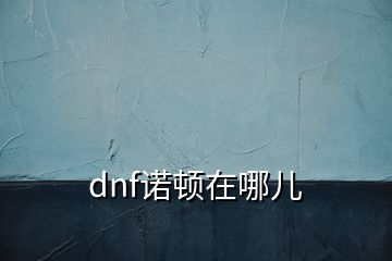 dnf諾頓在哪兒